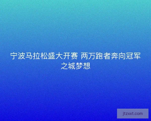 宁波马拉松盛大开赛 两万跑者奔向冠军之城梦想 宁波马拉松盛大开赛 两万跑者奔向冠军之城梦想