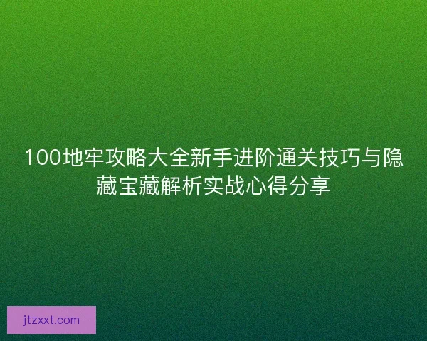 100地牢攻略大全新手进阶通关技巧与隐藏宝藏解析实战心得分享