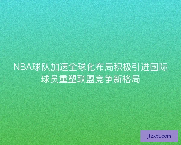 NBA球队加速全球化布局积极引进国际球员重塑联盟竞争新格局