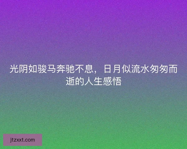 光阴如骏马奔驰不息，日月似流水匆匆而逝的人生感悟