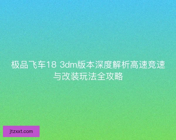 极品飞车18 3dm版本深度解析高速竞速与改装玩法全攻略