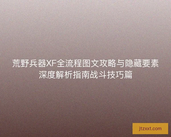 荒野兵器XF全流程图文攻略与隐藏要素深度解析指南战斗技巧篇