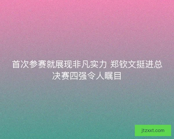 首次参赛就展现非凡实力 郑钦文挺进总决赛四强令人瞩目